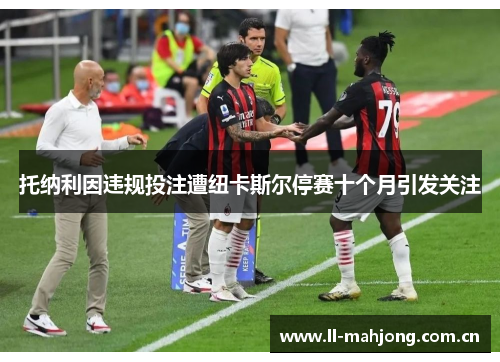 托纳利因违规投注遭纽卡斯尔停赛十个月引发关注 托纳利因违规投注遭纽卡斯尔停赛十个月引发关注