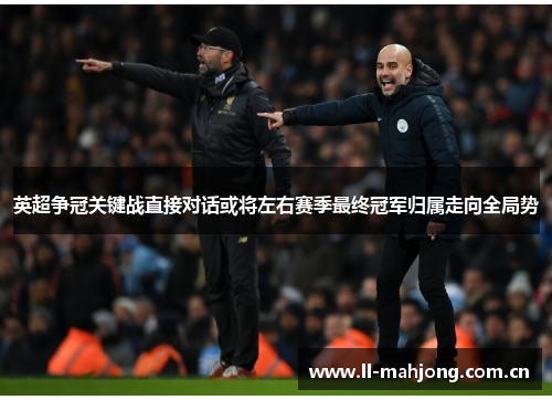 英超争冠关键战直接对话或将左右赛季最终冠军归属走向全局势 英超争冠关键战直接对话或将左右赛季最终冠军归属走向全局势