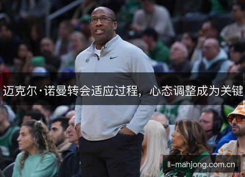 迈克尔·诺曼转会适应过程,心态调整成为关键 迈克尔·诺曼转会适应过程,心态调整成为关键
