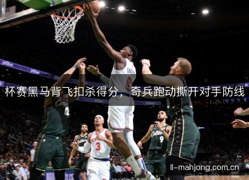 杯赛黑马背飞扣杀得分，奇兵跑动撕开对手防线
