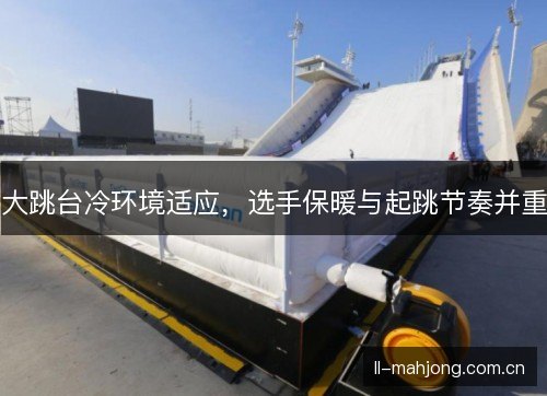 大跳台冷环境适应，选手保暖与起跳节奏并重