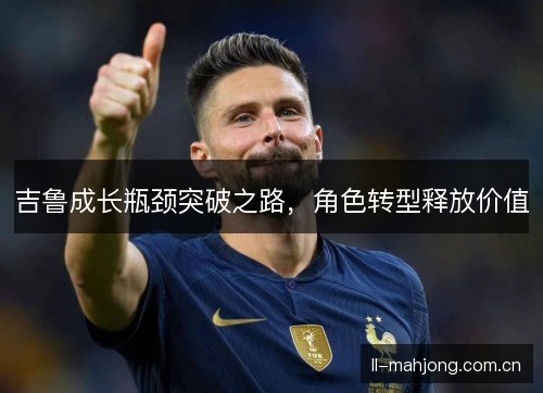 吉鲁成长瓶颈突破之路,角色转型释放价值 吉鲁成长瓶颈突破之路,角色转型释放价值